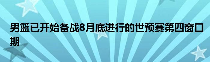 男籃已開(kāi)始備戰(zhàn)8月底進(jìn)行的世預(yù)賽第四窗口期