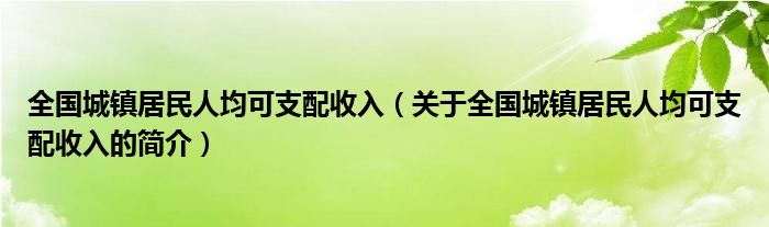 全國城鎮(zhèn)居民人均可支配收入（關(guān)于全國城鎮(zhèn)居民人均可支配收入的簡介）