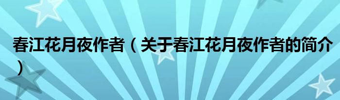 春江花月夜作者（關(guān)于春江花月夜作者的簡(jiǎn)介）