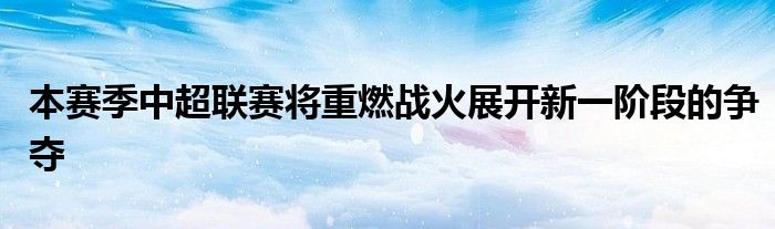 本賽季中超聯(lián)賽將重燃戰(zhàn)火展開(kāi)新一階段的爭(zhēng)奪