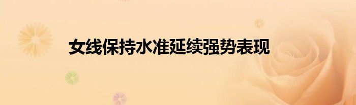 女線保持水準(zhǔn)延續(xù)強勢表現(xiàn)