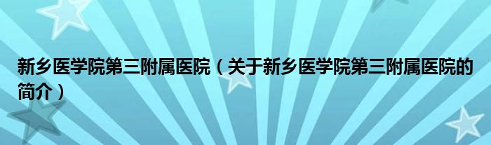 新鄉(xiāng)醫(yī)學(xué)院第三附屬醫(yī)院（關(guān)于新鄉(xiāng)醫(yī)學(xué)院第三附屬醫(yī)院的簡(jiǎn)介）