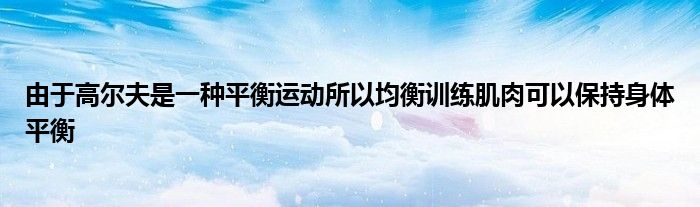 由于高爾夫是一種平衡運動所以均衡訓(xùn)練肌肉可以保持身體平衡