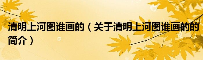 清明上河圖誰畫的（關(guān)于清明上河圖誰畫的的簡(jiǎn)介）