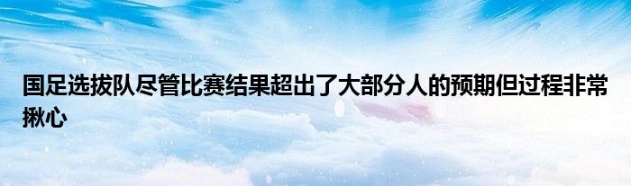 國足選拔隊盡管比賽結(jié)果超出了大部分人的預(yù)期但過程非常揪心