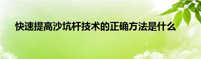 快速提高沙坑桿技術的正確方法是什么