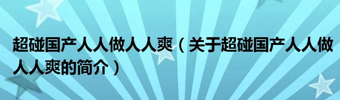 超碰國產(chǎn)人人做人人爽（關(guān)于超碰國產(chǎn)人人做人人爽的簡介）