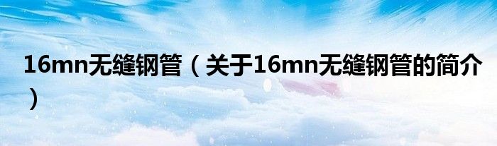 16mn無(wú)縫鋼管（關(guān)于16mn無(wú)縫鋼管的簡(jiǎn)介）