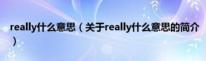 really什么意思（關于really什么意思的簡介）