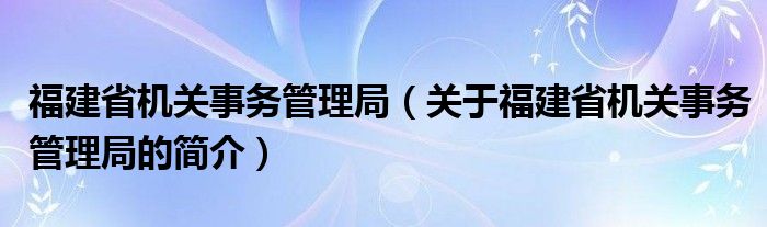 福建省機關(guān)事務(wù)管理局（關(guān)于福建省機關(guān)事務(wù)管理局的簡介）