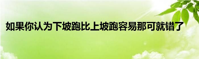 如果你認為下坡跑比上坡跑容易那可就錯了