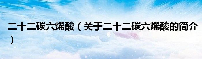 二十二碳六烯酸（關(guān)于二十二碳六烯酸的簡介）