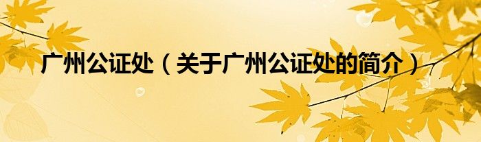 廣州公證處（關(guān)于廣州公證處的簡(jiǎn)介）