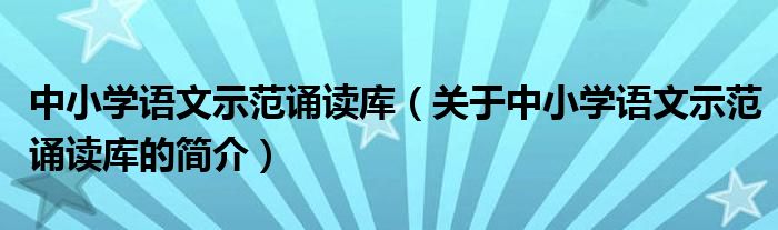 中小學(xué)語(yǔ)文示范誦讀庫(kù)（關(guān)于中小學(xué)語(yǔ)文示范誦讀庫(kù)的簡(jiǎn)介）