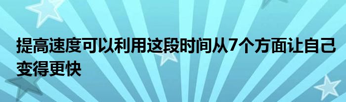 提高速度可以利用這段時(shí)間從7個(gè)方面讓自己變得更快