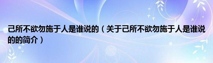 己所不欲勿施于人是誰(shuí)說(shuō)的（關(guān)于己所不欲勿施于人是誰(shuí)說(shuō)的的簡(jiǎn)介）