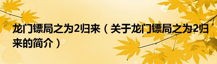 龍門鏢局之為2歸來(lái)（關(guān)于龍門鏢局之為2歸來(lái)的簡(jiǎn)介）