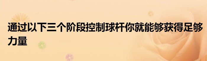 通過(guò)以下三個(gè)階段控制球桿你就能夠獲得足夠力量