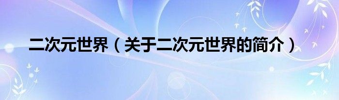 二次元世界（關(guān)于二次元世界的簡(jiǎn)介）