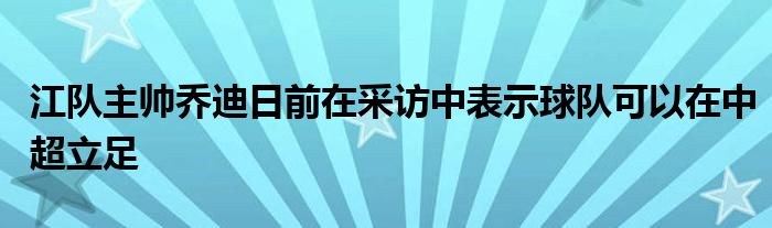 江隊(duì)主帥喬迪日前在采訪中表示球隊(duì)可以在中超立足