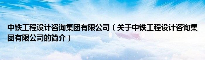 中鐵工程設(shè)計咨詢集團有限公司（關(guān)于中鐵工程設(shè)計咨詢集團有限公司的簡介）