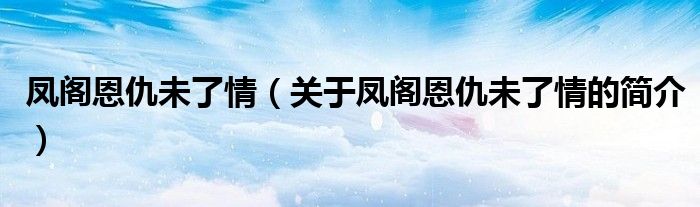 鳳閣恩仇未了情（關(guān)于鳳閣恩仇未了情的簡(jiǎn)介）