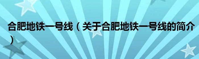 合肥地鐵一號(hào)線（關(guān)于合肥地鐵一號(hào)線的簡(jiǎn)介）