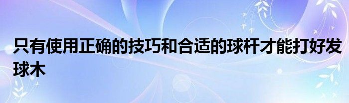 只有使用正確的技巧和合適的球桿才能打好發(fā)球木