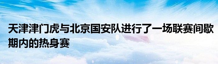 天津津門虎與北京國安隊進(jìn)行了一場聯(lián)賽間歇期內(nèi)的熱身賽