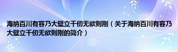 海納百川有容乃大壁立千仞無欲則剛（關(guān)于海納百川有容乃大壁立千仞無欲則剛的簡(jiǎn)介）