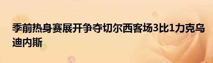 季前熱身賽展開爭奪切爾西客場3比1力克烏迪內斯