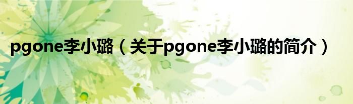 pgone李小璐（關(guān)于pgone李小璐的簡介）