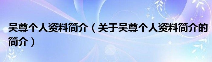 吳尊個人資料簡介（關(guān)于吳尊個人資料簡介的簡介）