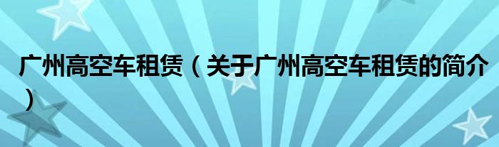 廣州高空車租賃（關(guān)于廣州高空車租賃的簡介）