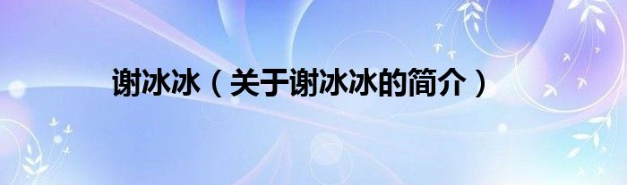 謝冰冰（關(guān)于謝冰冰的簡(jiǎn)介）