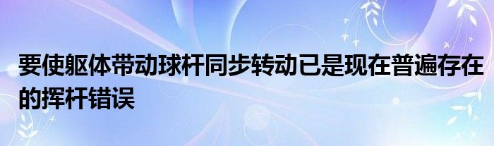 要使軀體帶動球桿同步轉動已是現(xiàn)在普遍存在的揮桿錯誤