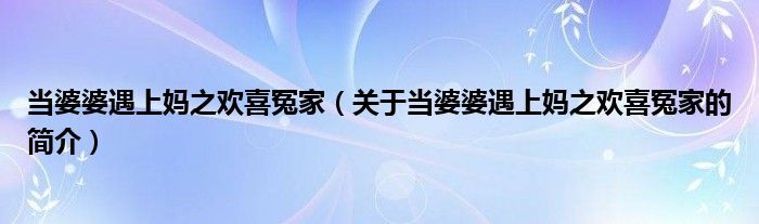 當婆婆遇上媽之歡喜冤家（關于當婆婆遇上媽之歡喜冤家的簡介）