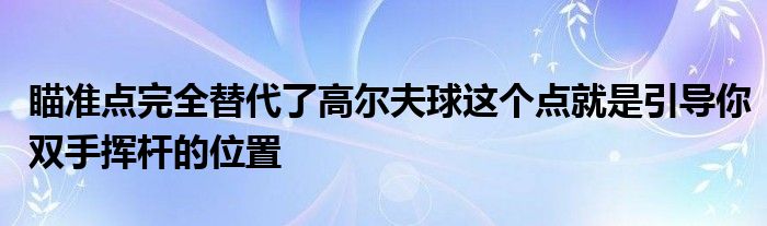 瞄準(zhǔn)點(diǎn)完全替代了高爾夫球這個點(diǎn)就是引導(dǎo)你雙手揮桿的位置