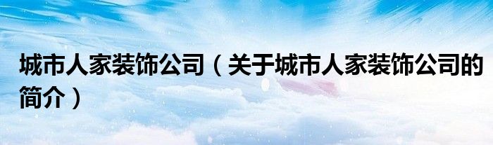 城市人家裝飾公司（關于城市人家裝飾公司的簡介）