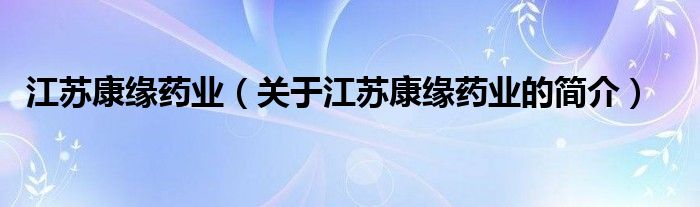 江蘇康緣藥業(yè)（關(guān)于江蘇康緣藥業(yè)的簡介）