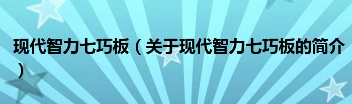 現(xiàn)代智力七巧板（關(guān)于現(xiàn)代智力七巧板的簡(jiǎn)介）