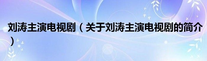 劉濤主演電視?。P于劉濤主演電視劇的簡介）