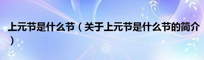 上元節(jié)是什么節(jié)（關(guān)于上元節(jié)是什么節(jié)的簡(jiǎn)介）