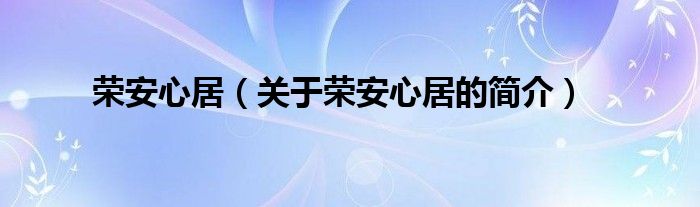 榮安心居（關(guān)于榮安心居的簡(jiǎn)介）