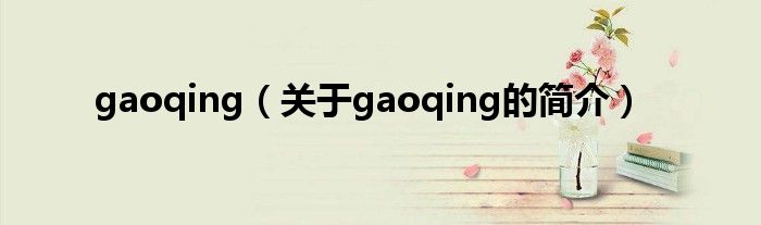 gaoqing（關(guān)于gaoqing的簡(jiǎn)介）