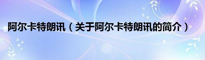 阿爾卡特朗訊（關(guān)于阿爾卡特朗訊的簡介）