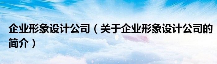 企業(yè)形象設(shè)計公司（關(guān)于企業(yè)形象設(shè)計公司的簡介）