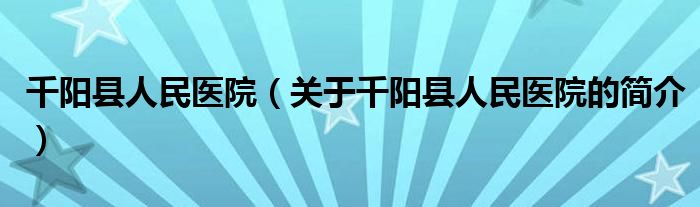 千陽縣人民醫(yī)院（關于千陽縣人民醫(yī)院的簡介）