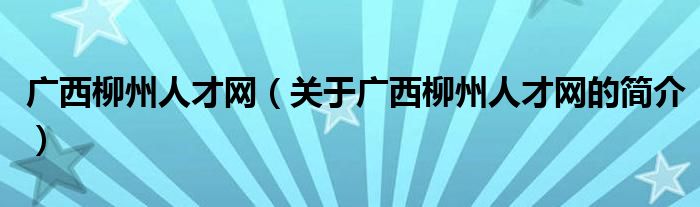 廣西柳州人才網(wǎng)（關(guān)于廣西柳州人才網(wǎng)的簡介）