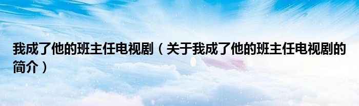 我成了他的班主任電視?。P(guān)于我成了他的班主任電視劇的簡(jiǎn)介）